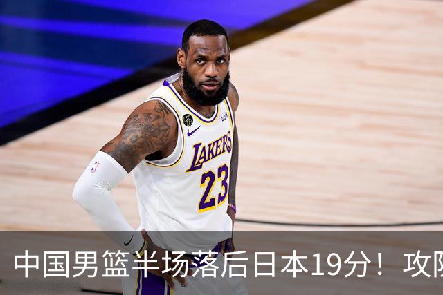 中国男篮半场落后日本19分！攻防两端被爆，郭士强毫无办法，真危险了