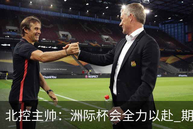 北控主帅：洲际杯会全力以赴 期待帮助球队建立新体系